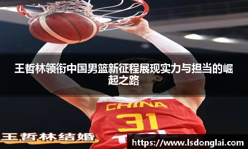 谈球吧王哲林领衔中国男篮新征程展现实力与担当的崛起之路