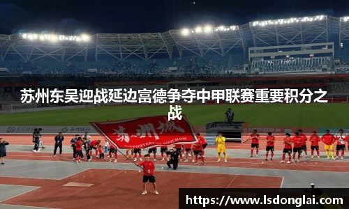 谈球吧苏州东吴迎战延边富德争夺中甲联赛重要积分之战